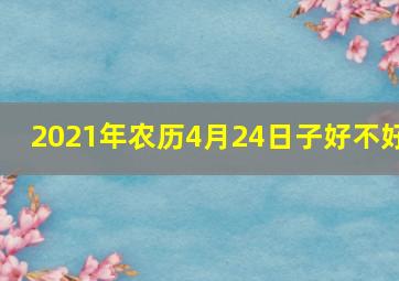 2021年农历4月24日子好不好