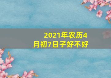 2021年农历4月初7日子好不好