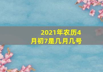 2021年农历4月初7是几月几号