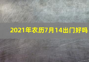 2021年农历7月14出门好吗