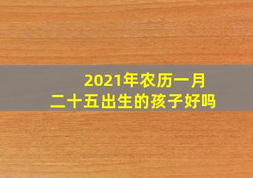 2021年农历一月二十五出生的孩子好吗