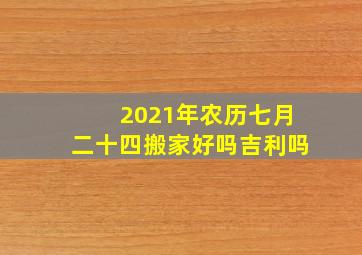 2021年农历七月二十四搬家好吗吉利吗