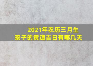 2021年农历三月生孩子的黄道吉日有哪几天