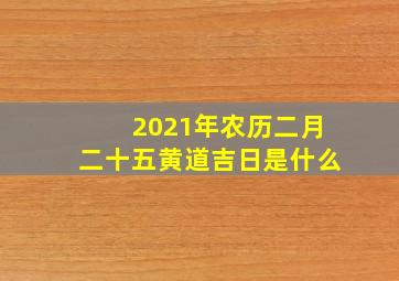 2021年农历二月二十五黄道吉日是什么