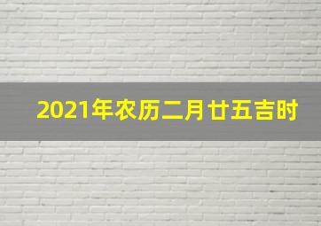 2021年农历二月廿五吉时