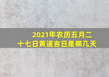 2021年农历五月二十七日黄道吉日是哪几天