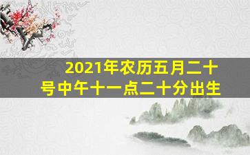 2021年农历五月二十号中午十一点二十分出生