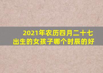 2021年农历四月二十七出生的女孩子哪个时辰的好