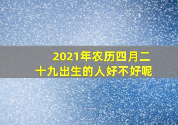 2021年农历四月二十九出生的人好不好呢