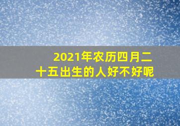 2021年农历四月二十五出生的人好不好呢