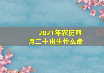 2021年农历四月二十出生什么命