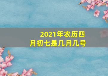 2021年农历四月初七是几月几号