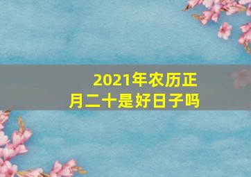 2021年农历正月二十是好日子吗