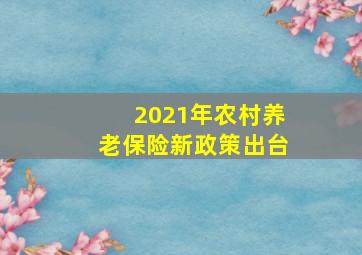 2021年农村养老保险新政策出台