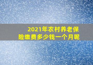 2021年农村养老保险缴费多少钱一个月呢