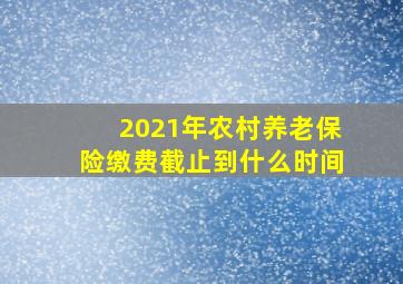 2021年农村养老保险缴费截止到什么时间