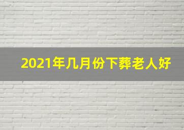 2021年几月份下葬老人好