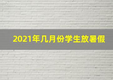 2021年几月份学生放暑假