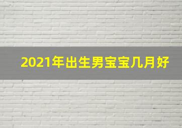 2021年出生男宝宝几月好