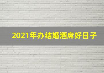 2021年办结婚酒席好日子