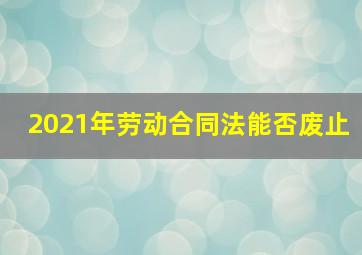 2021年劳动合同法能否废止