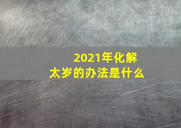 2021年化解太岁的办法是什么