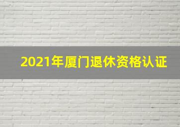 2021年厦门退休资格认证