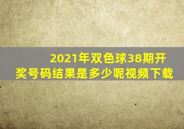 2021年双色球38期开奖号码结果是多少呢视频下载