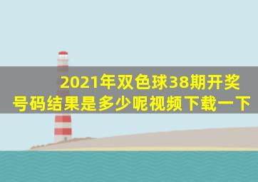 2021年双色球38期开奖号码结果是多少呢视频下载一下