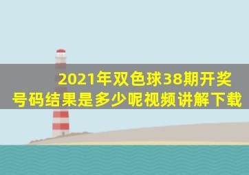 2021年双色球38期开奖号码结果是多少呢视频讲解下载