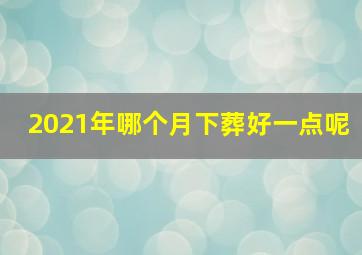 2021年哪个月下葬好一点呢