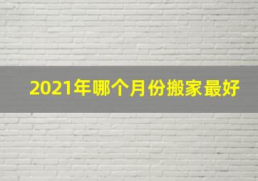 2021年哪个月份搬家最好