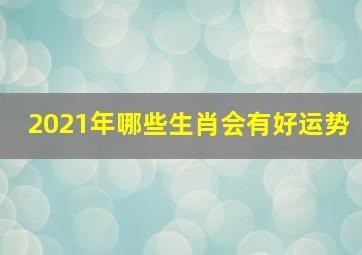 2021年哪些生肖会有好运势