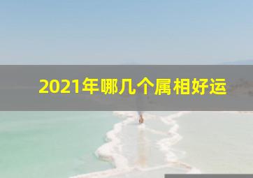 2021年哪几个属相好运