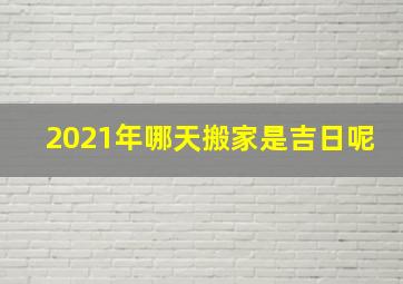 2021年哪天搬家是吉日呢