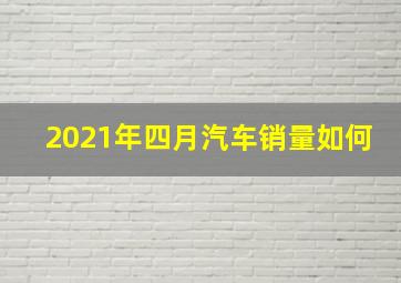 2021年四月汽车销量如何