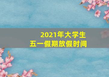 2021年大学生五一假期放假时间