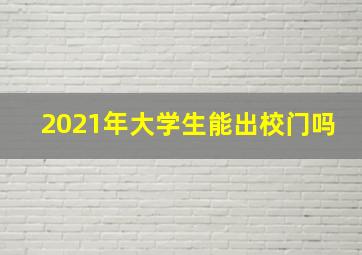 2021年大学生能出校门吗