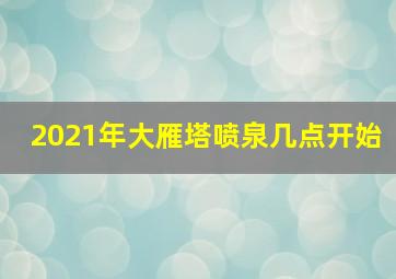 2021年大雁塔喷泉几点开始