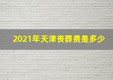 2021年天津丧葬费是多少