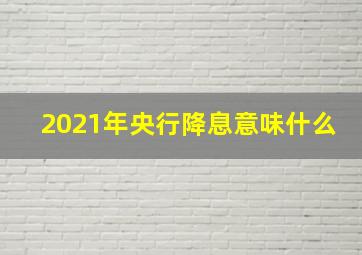 2021年央行降息意味什么