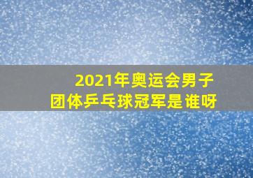 2021年奥运会男子团体乒乓球冠军是谁呀