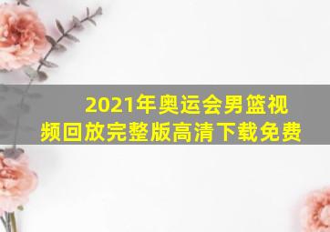 2021年奥运会男篮视频回放完整版高清下载免费