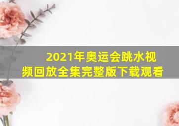 2021年奥运会跳水视频回放全集完整版下载观看