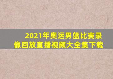 2021年奥运男篮比赛录像回放直播视频大全集下载