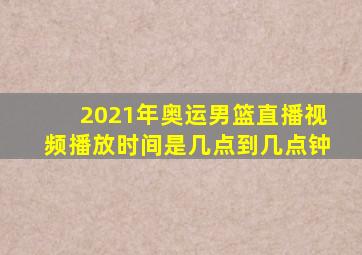 2021年奥运男篮直播视频播放时间是几点到几点钟