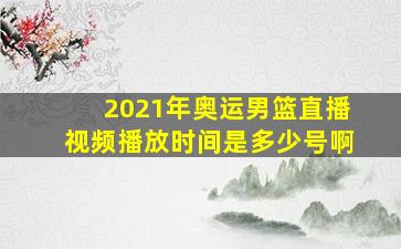 2021年奥运男篮直播视频播放时间是多少号啊