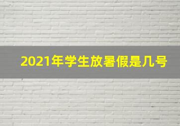 2021年学生放暑假是几号