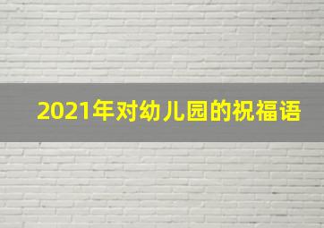 2021年对幼儿园的祝福语