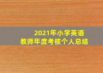 2021年小学英语教师年度考核个人总结